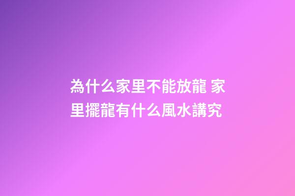 為什么家里不能放龍 家里擺龍有什么風水講究
